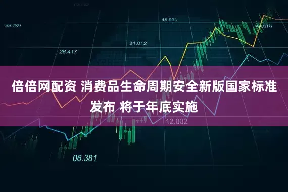 倍倍网配资 消费品生命周期安全新版国家标准发布 将于年底实施