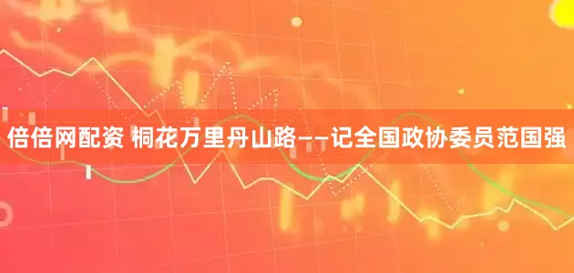 倍倍网配资 桐花万里丹山路——记全国政协委员范国强