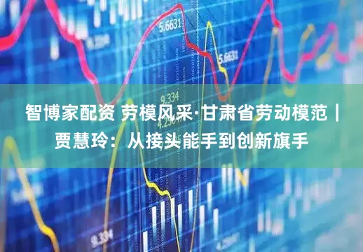 智博家配资 劳模风采·甘肃省劳动模范｜贾慧玲：从接头能手到创新旗手