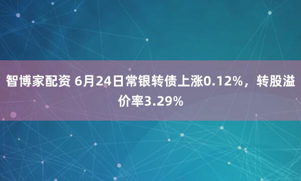 智博家配资 6月24日常银转债上涨0.12%，转股溢价率3.29%