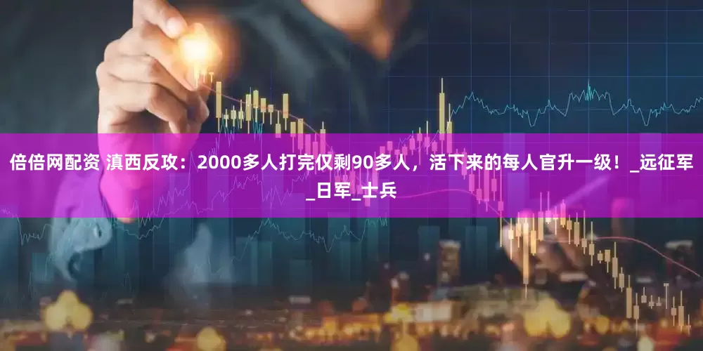 倍倍网配资 滇西反攻：2000多人打完仅剩90多人，活下来的每人官升一级！_远征军_日军_士兵