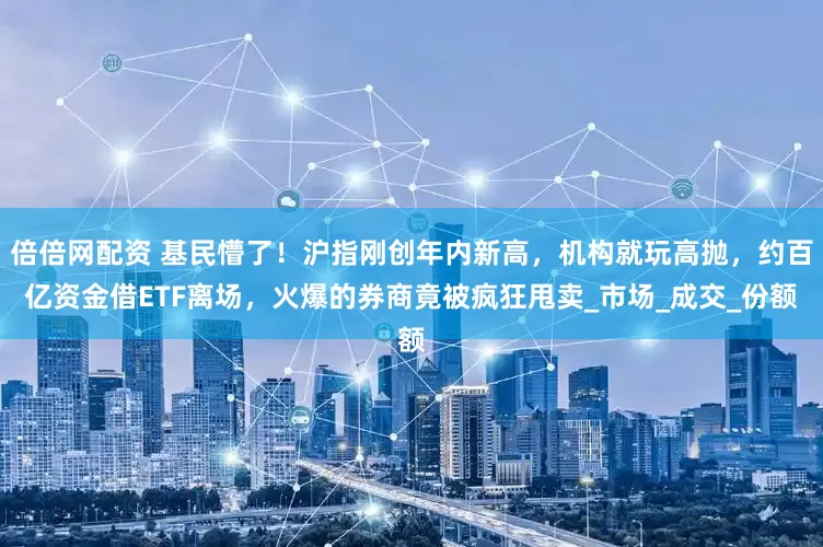 倍倍网配资 基民懵了！沪指刚创年内新高，机构就玩高抛，约百亿资金借ETF离场，火爆的券商竟被疯狂甩卖_市场_成交_份额
