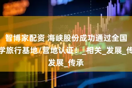 智博家配资 海峡股份成功通过全国研学旅行基地/营地认证！_相关_发展_传承
