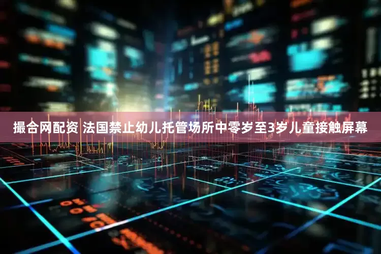 撮合网配资 法国禁止幼儿托管场所中零岁至3岁儿童接触屏幕