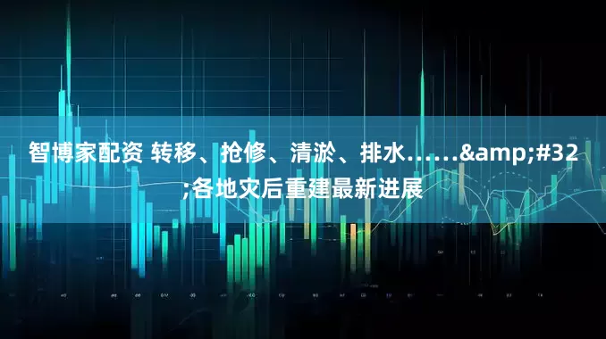 智博家配资 转移、抢修、清淤、排水……&#32;各地灾后重建最新进展