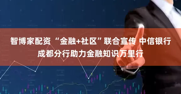智博家配资 “金融+社区”联合宣传 中信银行成都分行助力金融知识万里行