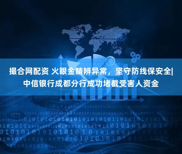 撮合网配资 火眼金睛辨异常，坚守防线保安全|中信银行成都分行成功堵截受害人资金