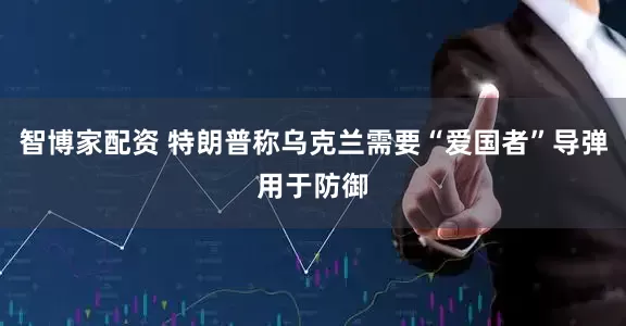 智博家配资 特朗普称乌克兰需要“爱国者”导弹用于防御