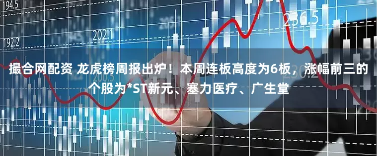 撮合网配资 龙虎榜周报出炉！本周连板高度为6板，涨幅前三的个股为*ST新元、塞力医疗、广生堂