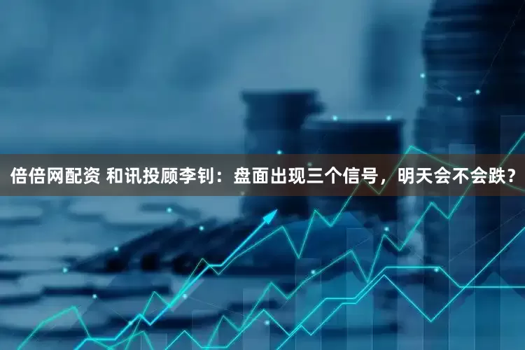 倍倍网配资 和讯投顾李钊：盘面出现三个信号，明天会不会跌？