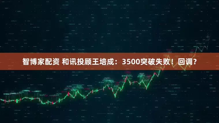 智博家配资 和讯投顾王培成：3500突破失败！回调？