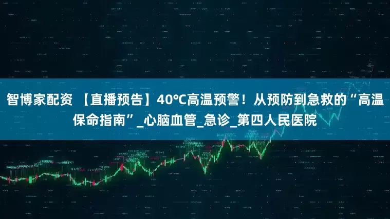 智博家配资 【直播预告】40℃高温预警！从预防到急救的“高温保命指南”_心脑血管_急诊_第四人民医院