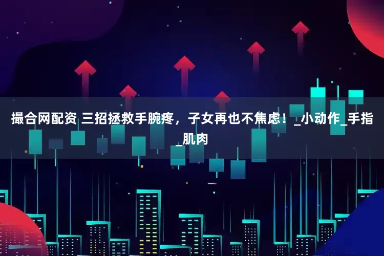 撮合网配资 三招拯救手腕疼，子女再也不焦虑！_小动作_手指_肌肉