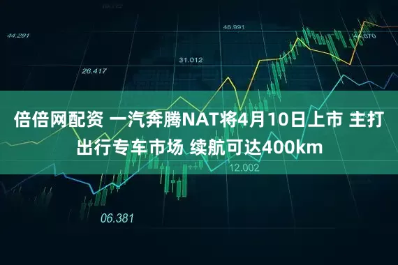 倍倍网配资 一汽奔腾NAT将4月10日上市 主打出行专车市场 续航可达400km