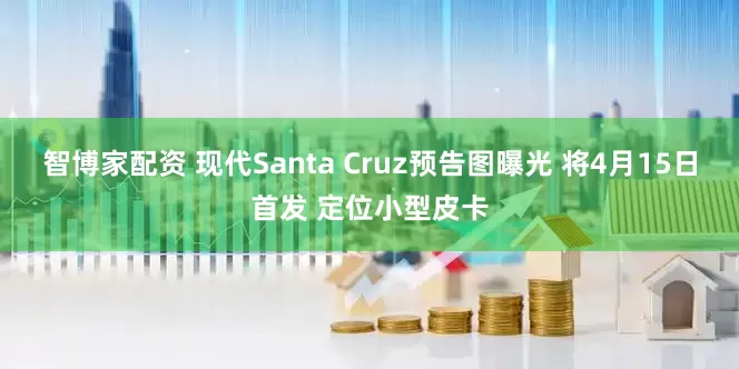 智博家配资 现代Santa Cruz预告图曝光 将4月15日首发 定位小型皮卡