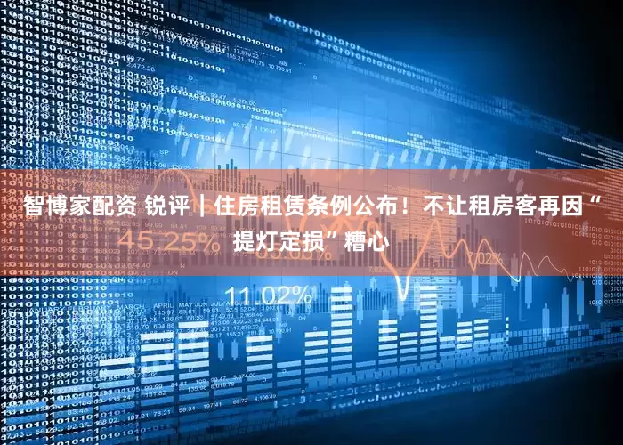 智博家配资 锐评｜住房租赁条例公布！不让租房客再因“提灯定损”糟心