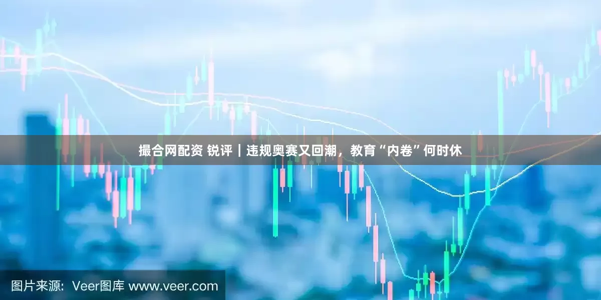 撮合网配资 锐评｜违规奥赛又回潮，教育“内卷”何时休