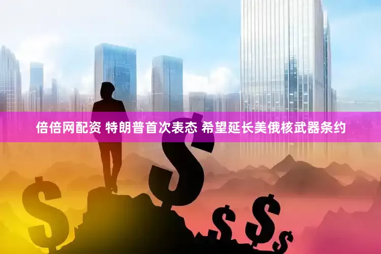 倍倍网配资 特朗普首次表态 希望延长美俄核武器条约