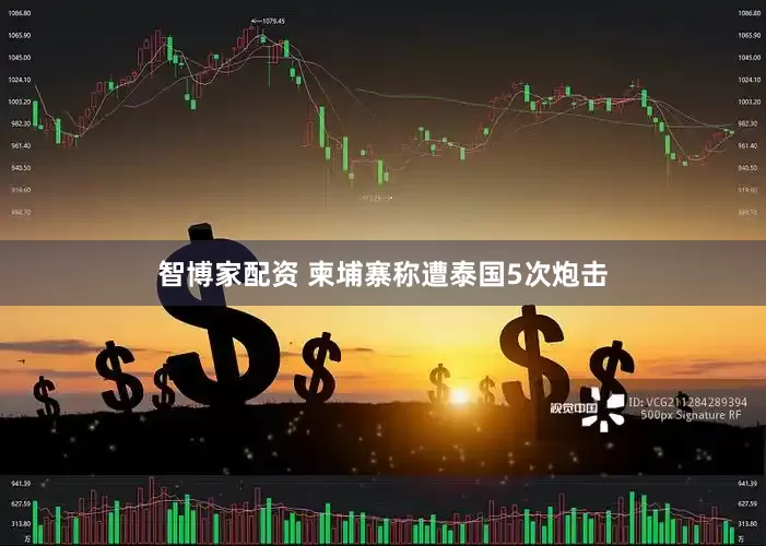 智博家配资 柬埔寨称遭泰国5次炮击