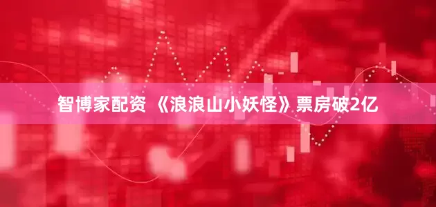 智博家配资 《浪浪山小妖怪》票房破2亿