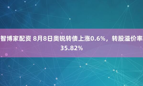 智博家配资 8月8日奥锐转债上涨0.6%，转股溢价率35.82%