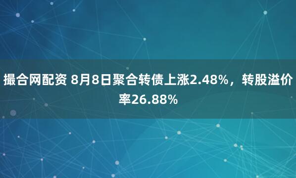 撮合网配资 8月8日聚合转债上涨2.48%，转股溢价率26.88%