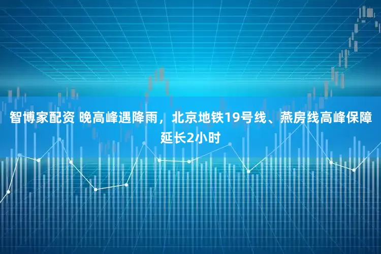 智博家配资 晚高峰遇降雨，北京地铁19号线、燕房线高峰保障延长2小时