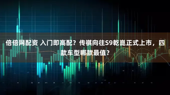 倍倍网配资 入门即高配？传祺向往S9乾崑正式上市，四款车型哪款最值？