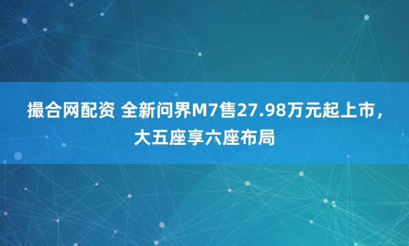 撮合网配资 全新问界M7售27.98万元起上市，大五座享六座布局