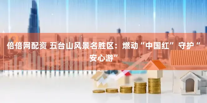 倍倍网配资 五台山风景名胜区：燃动“中国红” 守护“安心游”