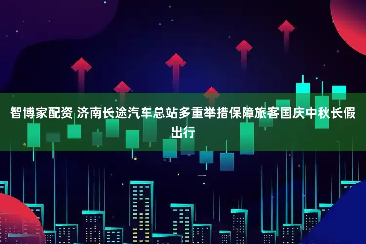 智博家配资 济南长途汽车总站多重举措保障旅客国庆中秋长假出行