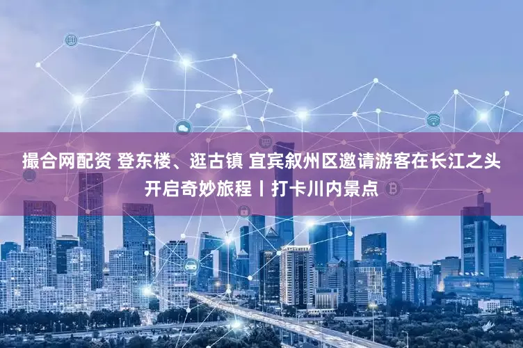 撮合网配资 登东楼、逛古镇 宜宾叙州区邀请游客在长江之头开启奇妙旅程丨打卡川内景点