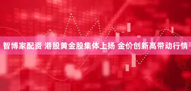 智博家配资 港股黄金股集体上扬 金价创新高带动行情