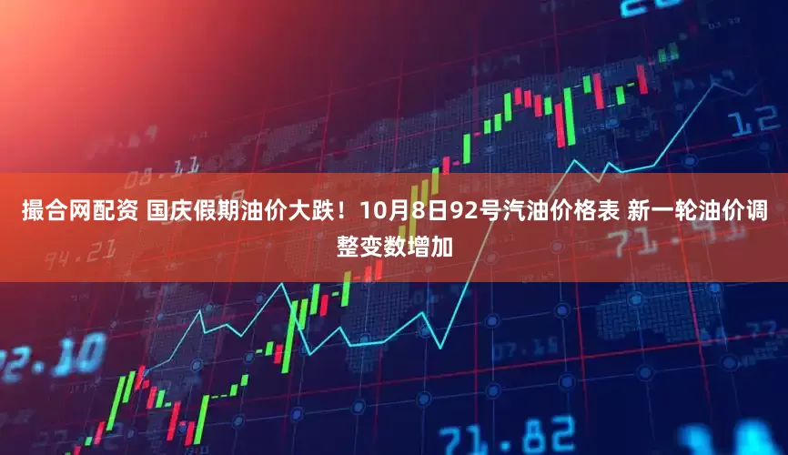 撮合网配资 国庆假期油价大跌！10月8日92号汽油价格表 新一轮油价调整变数增加
