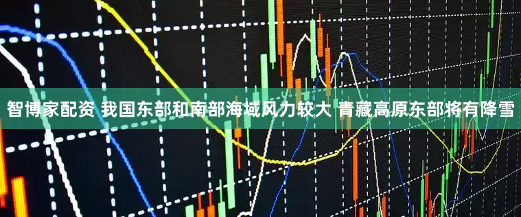 智博家配资 我国东部和南部海域风力较大 青藏高原东部将有降雪