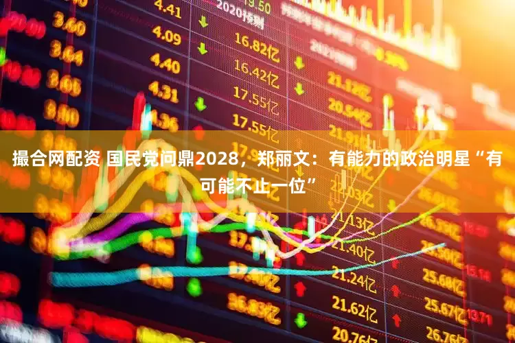 撮合网配资 国民党问鼎2028，郑丽文：有能力的政治明星“有可能不止一位”