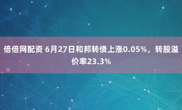 倍倍网配资 6月27日和邦转债上涨0.05%，转股溢价率23.3%
