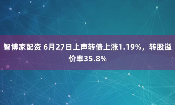 智博家配资 6月27日上声转债上涨1.19%，转股溢价率35.8%