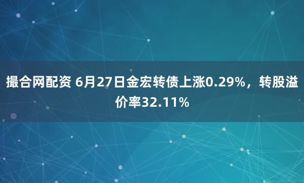 撮合网配资 6月27日金宏转债上涨0.29%，转股溢价率32.11%