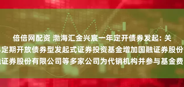 倍倍网配资 渤海汇金兴宸一年定开债券发起: 关于旗下渤海汇金兴宸一年定期开放债券型发起式证券投资基金增加国融证券股份有限公司等多家公司为代销机构并参与基金费率优惠活动的公告