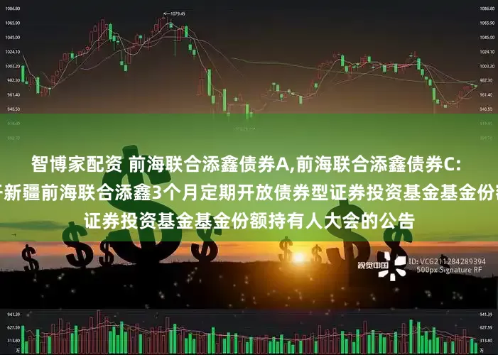 智博家配资 前海联合添鑫债券A,前海联合添鑫债券C: 关于以通讯方式召开新疆前海联合添鑫3个月定期开放债券型证券投资基金基金份额持有人大会的公告