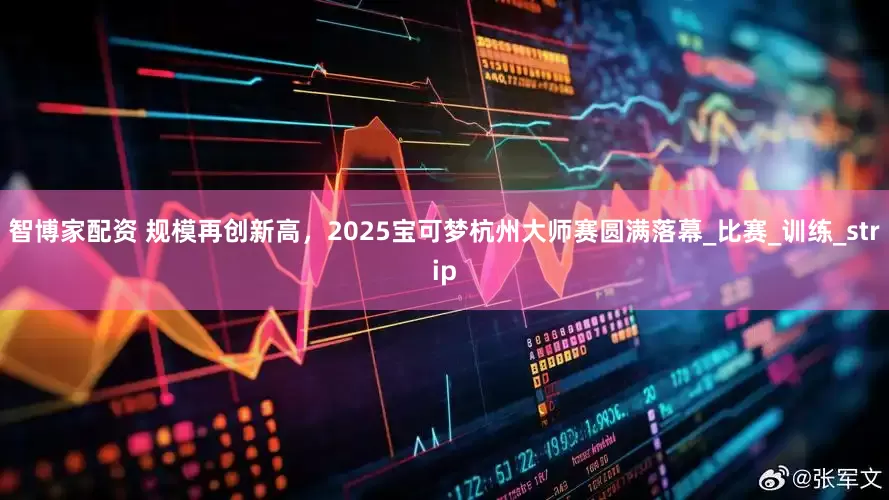 智博家配资 规模再创新高，2025宝可梦杭州大师赛圆满落幕_比赛_训练_strip