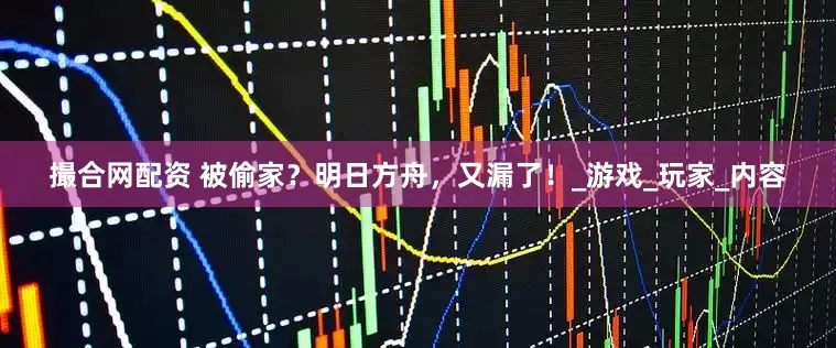 撮合网配资 被偷家？明日方舟，又漏了！_游戏_玩家_内容
