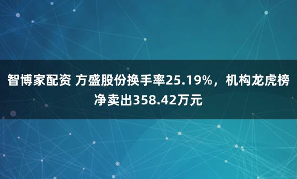 智博家配资 方盛股份换手率25.19%，机构龙虎榜净卖出358.42万元