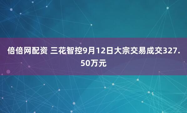 倍倍网配资 三花智控9月12日大宗交易成交327.50万元
