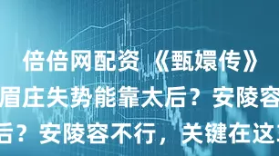 倍倍网配资 《甄嬛传》：为啥只有眉庄失势能靠太后？安陵容不行，关键在这3点