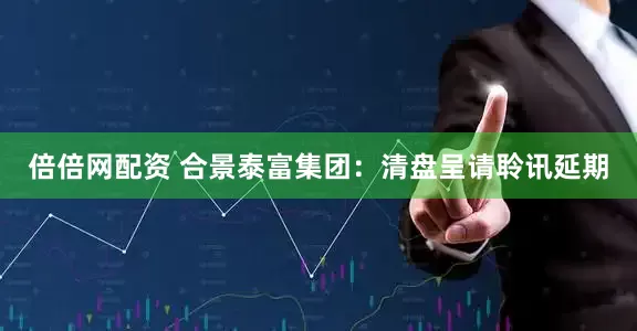 倍倍网配资 合景泰富集团：清盘呈请聆讯延期
