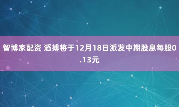 智博家配资 滔搏将于12月18日派发中期股息每股0.13元