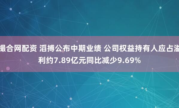 撮合网配资 滔搏公布中期业绩 公司权益持有人应占溢利约7.89亿元同比减少9.69%