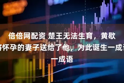 倍倍网配资 楚王无法生育，黄歇将怀孕的妻子送给了他，为此诞生一成语